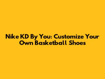 Nike KD By You: Customize Your Own Basketball Shoes