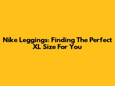 Nike Leggings: Finding The Perfect XL Size For You