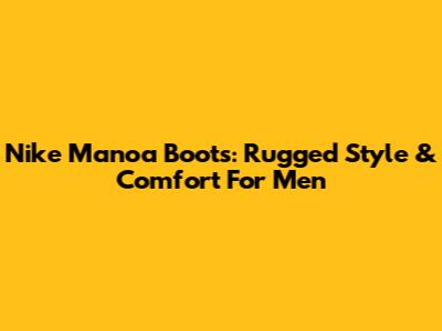 Nike Manoa Boots: Rugged Style & Comfort For Men