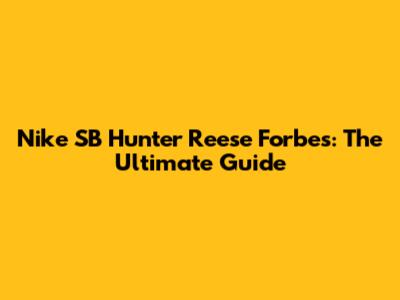 Nike SB Hunter Reese Forbes: The Ultimate Guide