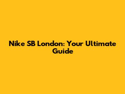 Nike SB London: Your Ultimate Guide