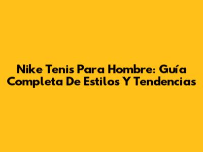 Nike Tenis Para Hombre: Guía Completa De Estilos Y Tendencias