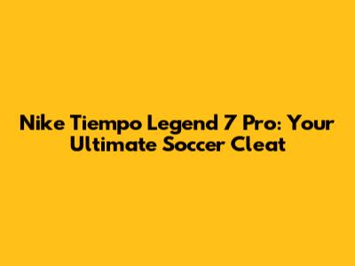 Nike Tiempo Legend 7 Pro: Your Ultimate Soccer Cleat