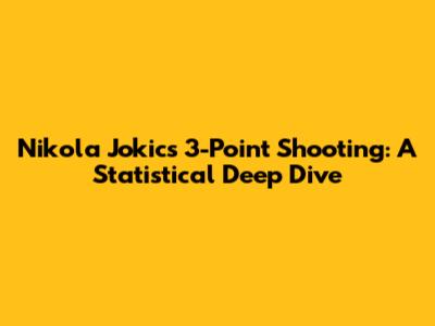 Nikola Jokic's 3-Point Shooting: A Statistical Deep Dive