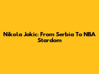Nikola Jokic: From Serbia To NBA Stardom
