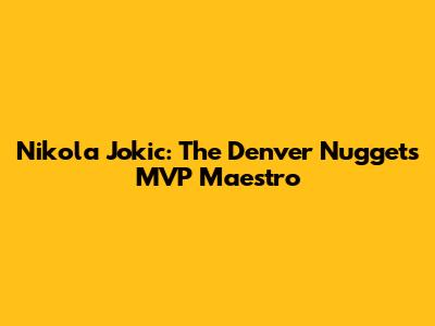 Nikola Jokic: The Denver Nuggets' MVP Maestro