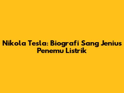 Nikola Tesla: Biografi Sang Jenius Penemu Listrik