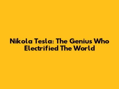 Nikola Tesla: The Genius Who Electrified The World
