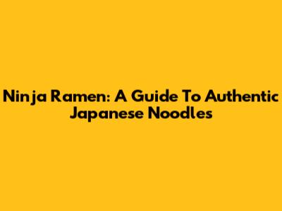 Ninja Ramen: A Guide To Authentic Japanese Noodles