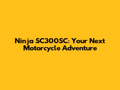 Ninja SC300SC: Your Next Motorcycle Adventure