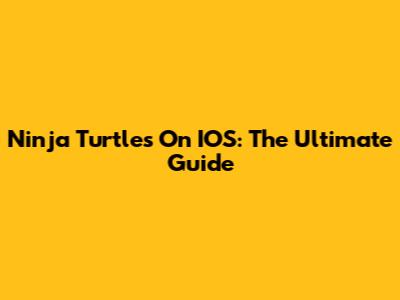Ninja Turtles On IOS: The Ultimate Guide