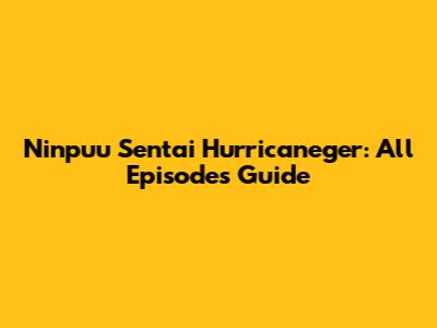Ninpuu Sentai Hurricaneger: All Episodes Guide