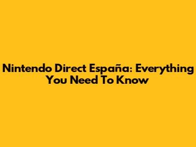Nintendo Direct España: Everything You Need To Know