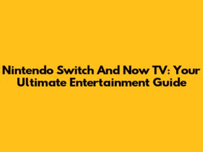 Nintendo Switch And Now TV: Your Ultimate Entertainment Guide