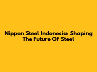 Nippon Steel Indonesia: Shaping The Future Of Steel