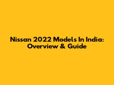 Nissan 2022 Models In India: Overview & Guide