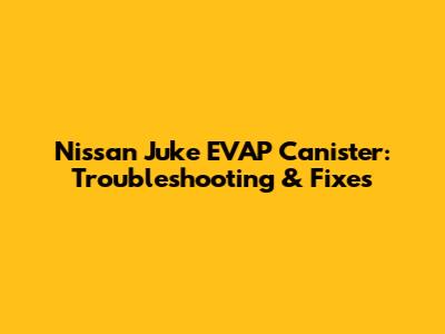 Nissan Juke EVAP Canister: Troubleshooting & Fixes