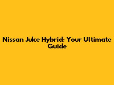 Nissan Juke Hybrid: Your Ultimate Guide