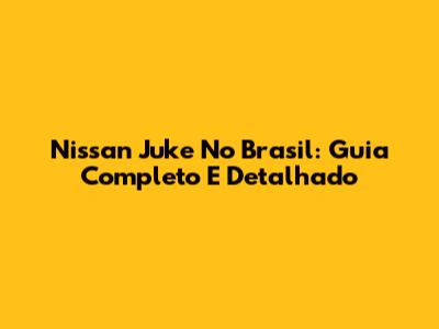 Nissan Juke No Brasil: Guia Completo E Detalhado