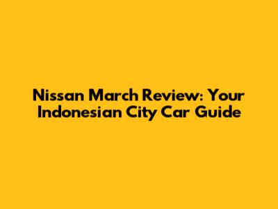 Nissan March Review: Your Indonesian City Car Guide