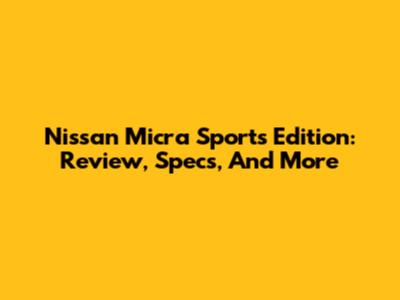 Nissan Micra Sports Edition: Review, Specs, And More