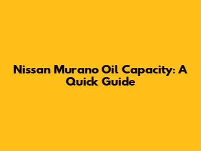 Nissan Murano Oil Capacity: A Quick Guide