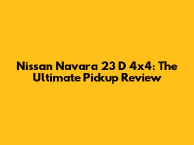Nissan Navara 23 D 4x4: The Ultimate Pickup Review