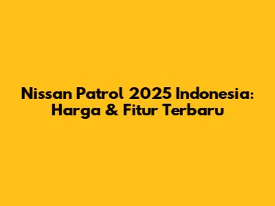 Nissan Patrol 2025 Indonesia: Harga & Fitur Terbaru