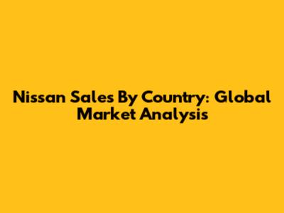 Nissan Sales By Country: Global Market Analysis