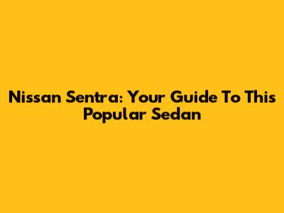Nissan Sentra: Your Guide To This Popular Sedan