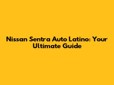 Nissan Sentra Auto Latino: Your Ultimate Guide
