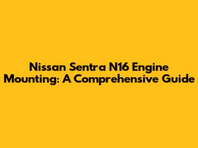 Nissan Sentra N16 Engine Mounting: A Comprehensive Guide