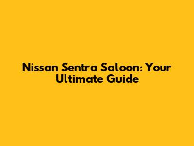 Nissan Sentra Saloon: Your Ultimate Guide
