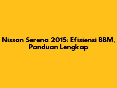 Nissan Serena 2015: Efisiensi BBM, Panduan Lengkap