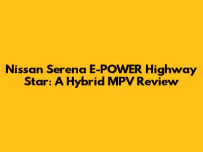 Nissan Serena E-POWER Highway Star: A Hybrid MPV Review