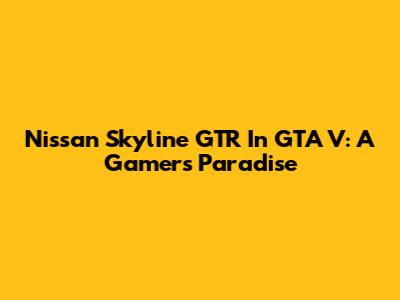 Nissan Skyline GTR In GTA V: A Gamer's Paradise