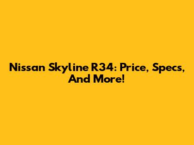 Nissan Skyline R34: Price, Specs, And More!