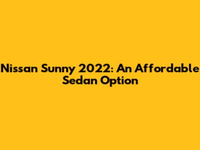 Nissan Sunny 2022: An Affordable Sedan Option