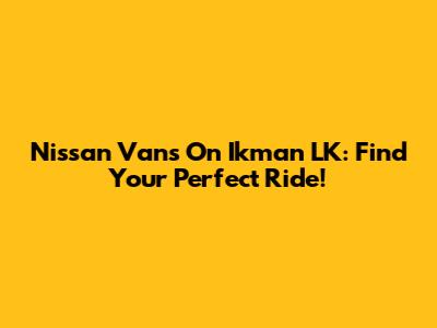 Nissan Vans On Ikman LK: Find Your Perfect Ride!