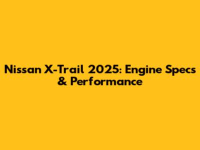 Nissan X-Trail 2025: Engine Specs & Performance