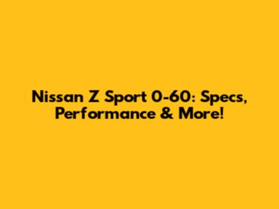 Nissan Z Sport 0-60: Specs, Performance & More!