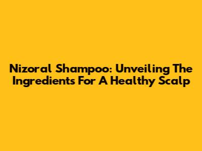 Nizoral Shampoo: Unveiling The Ingredients For A Healthy Scalp