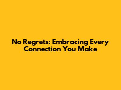 No Regrets: Embracing Every Connection You Make