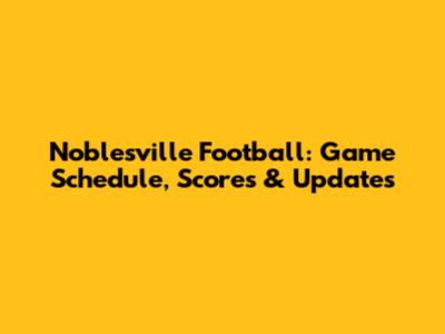 Noblesville Football: Game Schedule, Scores & Updates