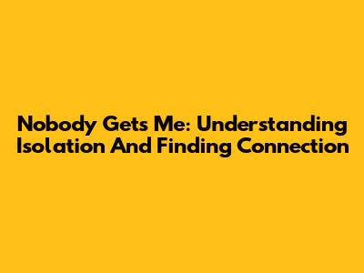 Nobody Gets Me: Understanding Isolation And Finding Connection