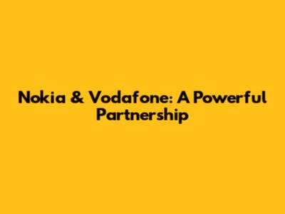 Nokia & Vodafone: A Powerful Partnership