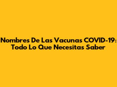 Nombres De Las Vacunas COVID-19: Todo Lo Que Necesitas Saber
