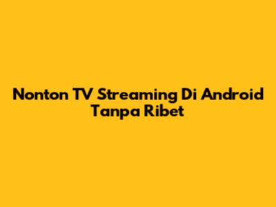 Nonton TV Streaming Di Android Tanpa Ribet