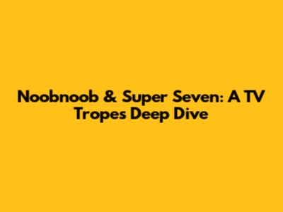 Noobnoob & Super Seven: A TV Tropes Deep Dive