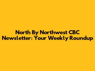 North By Northwest CBC Newsletter: Your Weekly Roundup